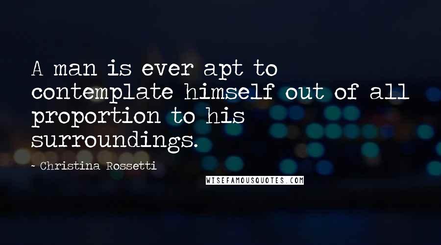 Christina Rossetti Quotes: A man is ever apt to contemplate himself out of all proportion to his surroundings.