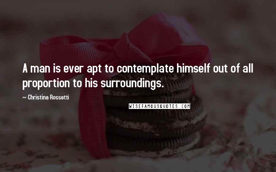 Christina Rossetti Quotes: A man is ever apt to contemplate himself out of all proportion to his surroundings.