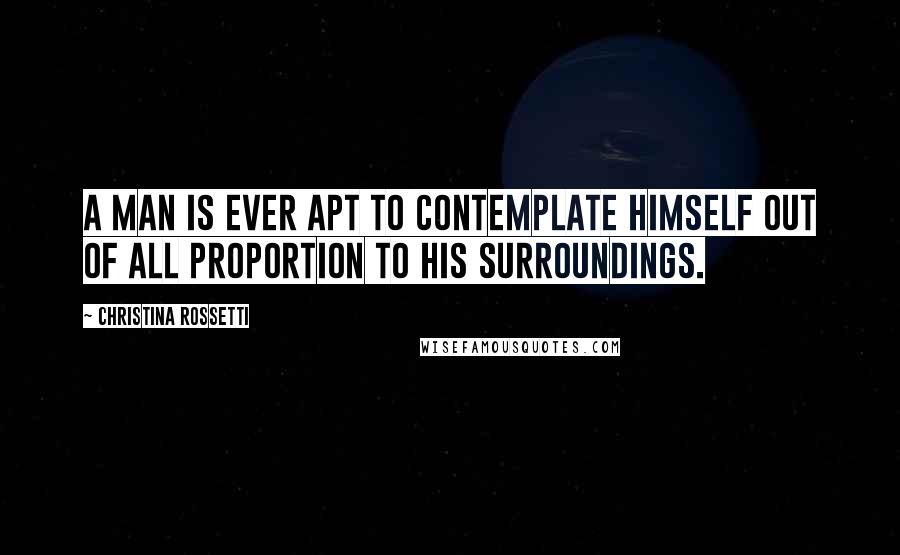 Christina Rossetti Quotes: A man is ever apt to contemplate himself out of all proportion to his surroundings.