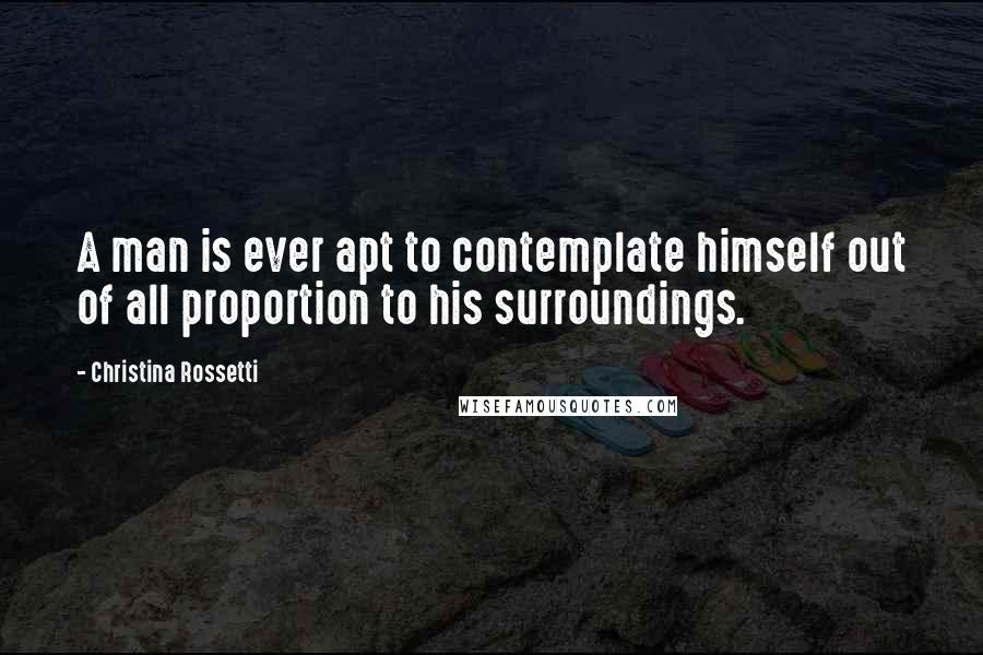 Christina Rossetti Quotes: A man is ever apt to contemplate himself out of all proportion to his surroundings.