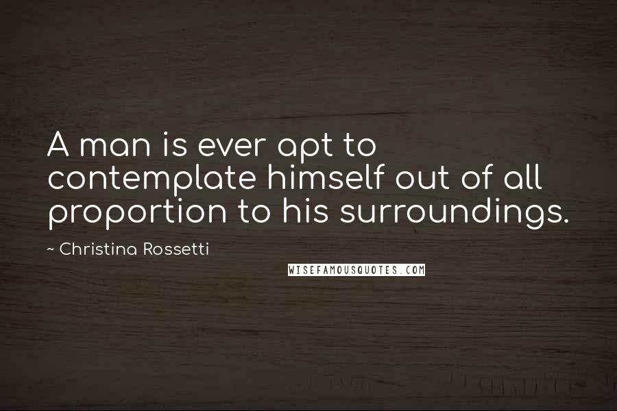 Christina Rossetti Quotes: A man is ever apt to contemplate himself out of all proportion to his surroundings.