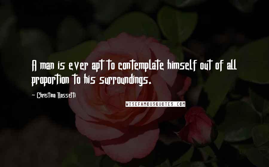 Christina Rossetti Quotes: A man is ever apt to contemplate himself out of all proportion to his surroundings.