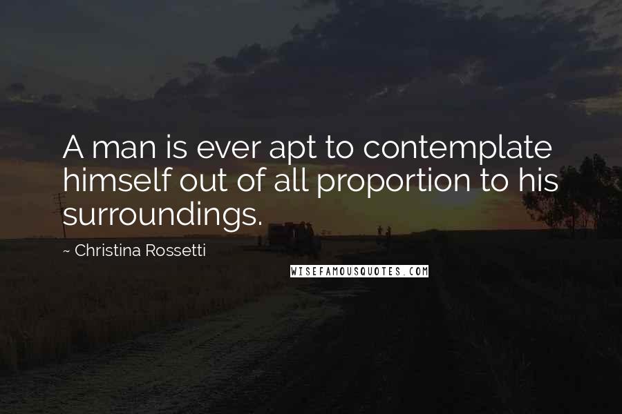 Christina Rossetti Quotes: A man is ever apt to contemplate himself out of all proportion to his surroundings.