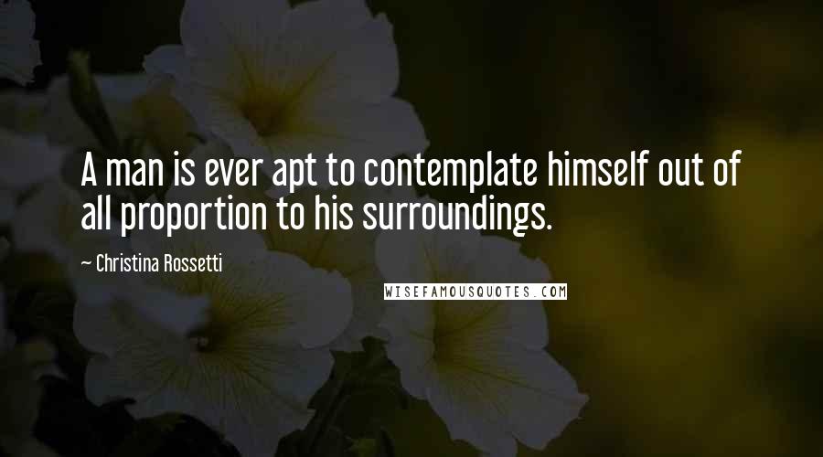 Christina Rossetti Quotes: A man is ever apt to contemplate himself out of all proportion to his surroundings.