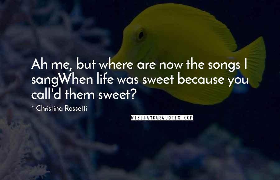 Christina Rossetti Quotes: Ah me, but where are now the songs I sangWhen life was sweet because you call'd them sweet?