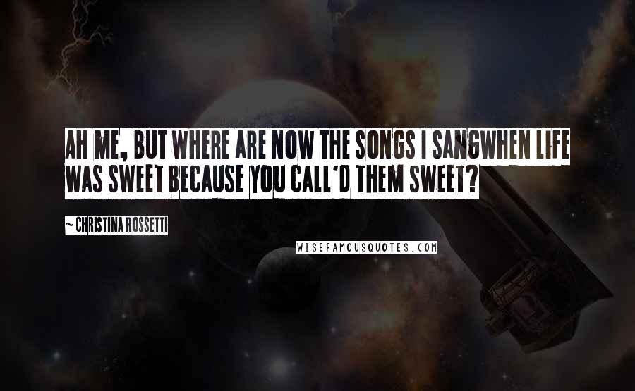 Christina Rossetti Quotes: Ah me, but where are now the songs I sangWhen life was sweet because you call'd them sweet?