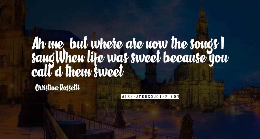 Christina Rossetti Quotes: Ah me, but where are now the songs I sangWhen life was sweet because you call'd them sweet?