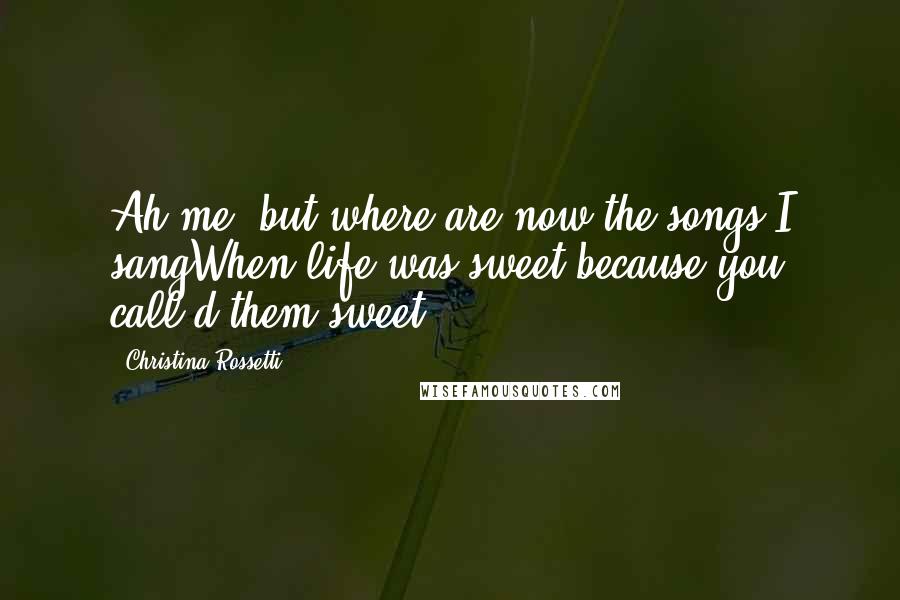 Christina Rossetti Quotes: Ah me, but where are now the songs I sangWhen life was sweet because you call'd them sweet?