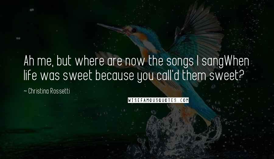 Christina Rossetti Quotes: Ah me, but where are now the songs I sangWhen life was sweet because you call'd them sweet?