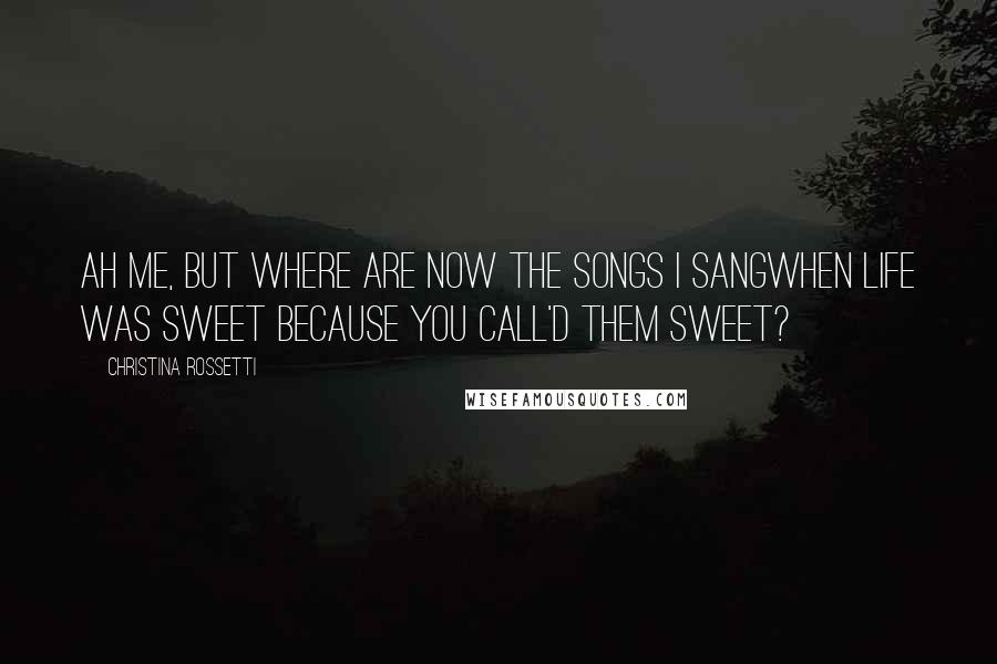 Christina Rossetti Quotes: Ah me, but where are now the songs I sangWhen life was sweet because you call'd them sweet?