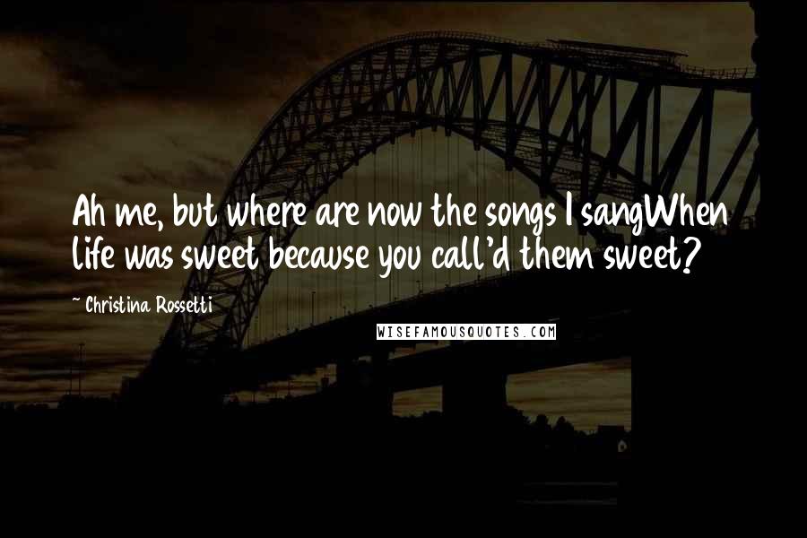 Christina Rossetti Quotes: Ah me, but where are now the songs I sangWhen life was sweet because you call'd them sweet?