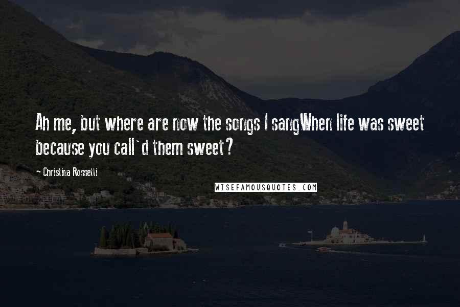 Christina Rossetti Quotes: Ah me, but where are now the songs I sangWhen life was sweet because you call'd them sweet?