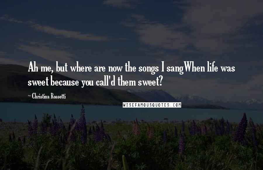 Christina Rossetti Quotes: Ah me, but where are now the songs I sangWhen life was sweet because you call'd them sweet?