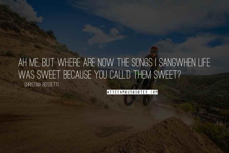 Christina Rossetti Quotes: Ah me, but where are now the songs I sangWhen life was sweet because you call'd them sweet?