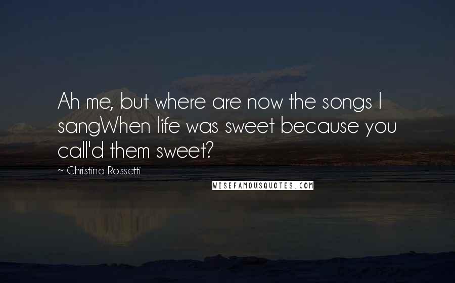 Christina Rossetti Quotes: Ah me, but where are now the songs I sangWhen life was sweet because you call'd them sweet?