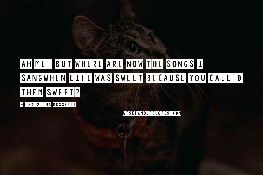 Christina Rossetti Quotes: Ah me, but where are now the songs I sangWhen life was sweet because you call'd them sweet?