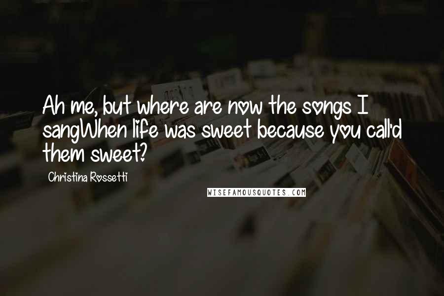 Christina Rossetti Quotes: Ah me, but where are now the songs I sangWhen life was sweet because you call'd them sweet?