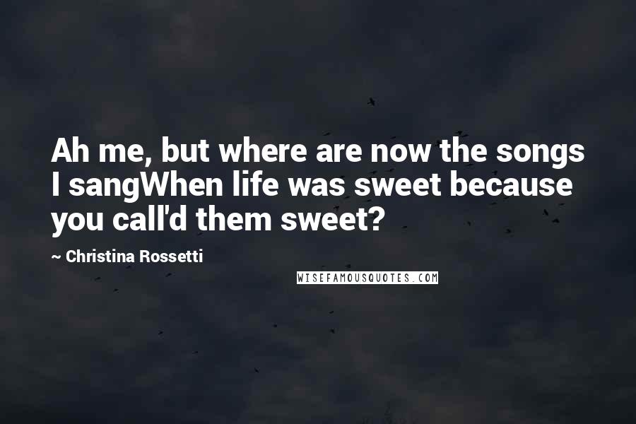 Christina Rossetti Quotes: Ah me, but where are now the songs I sangWhen life was sweet because you call'd them sweet?