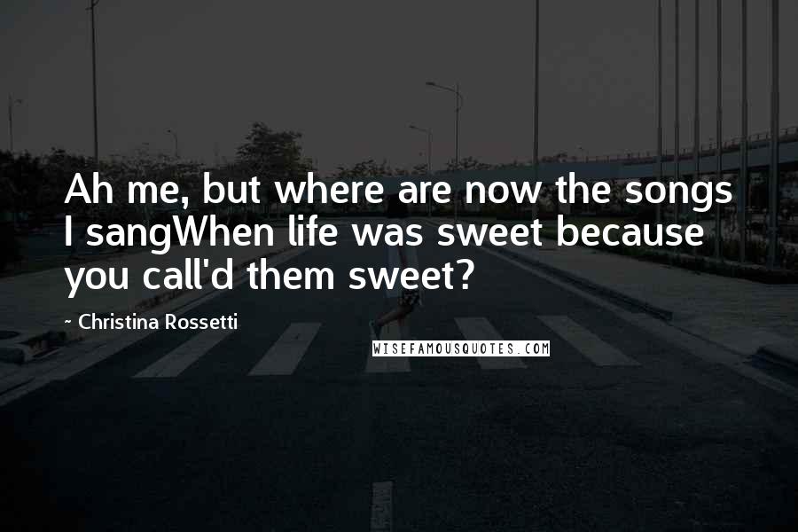 Christina Rossetti Quotes: Ah me, but where are now the songs I sangWhen life was sweet because you call'd them sweet?