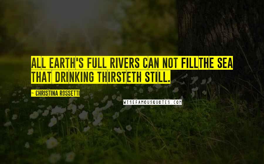 Christina Rossetti Quotes: All earth's full rivers can not fillThe sea that drinking thirsteth still.