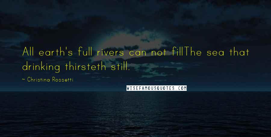 Christina Rossetti Quotes: All earth's full rivers can not fillThe sea that drinking thirsteth still.