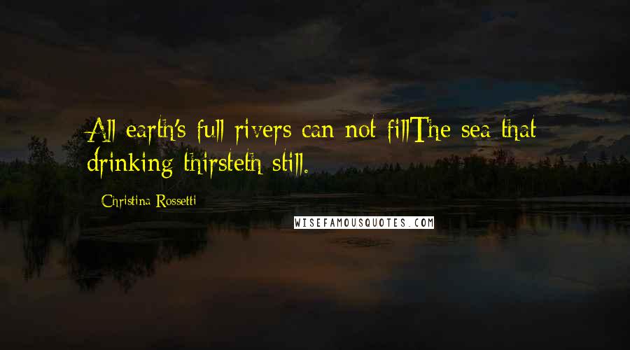 Christina Rossetti Quotes: All earth's full rivers can not fillThe sea that drinking thirsteth still.