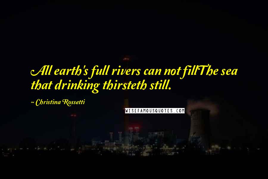 Christina Rossetti Quotes: All earth's full rivers can not fillThe sea that drinking thirsteth still.