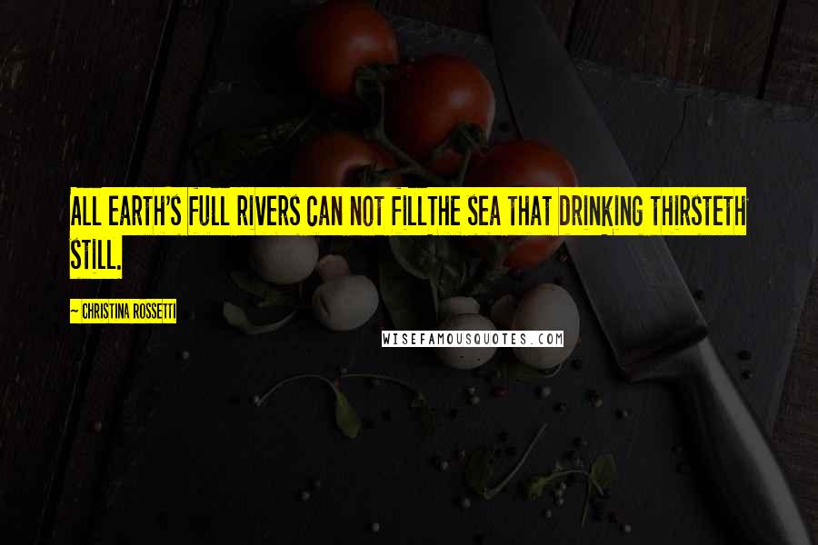 Christina Rossetti Quotes: All earth's full rivers can not fillThe sea that drinking thirsteth still.