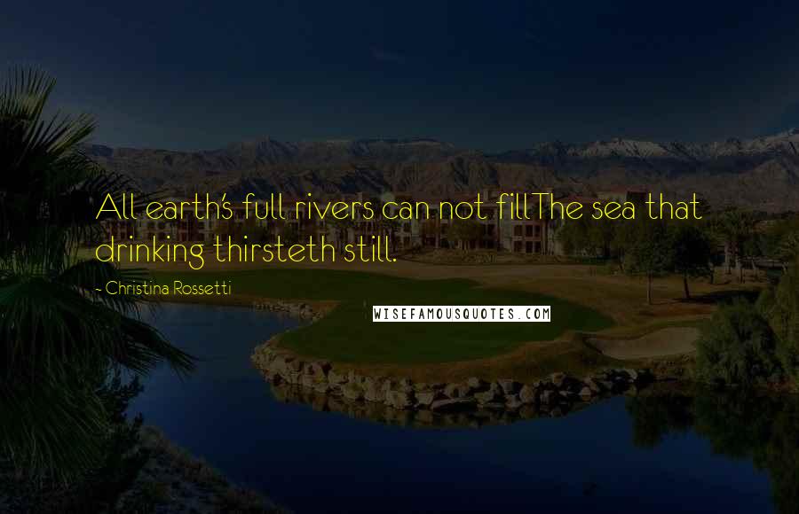 Christina Rossetti Quotes: All earth's full rivers can not fillThe sea that drinking thirsteth still.