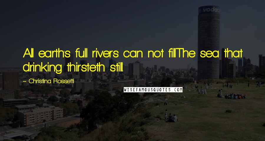 Christina Rossetti Quotes: All earth's full rivers can not fillThe sea that drinking thirsteth still.