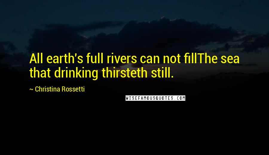 Christina Rossetti Quotes: All earth's full rivers can not fillThe sea that drinking thirsteth still.