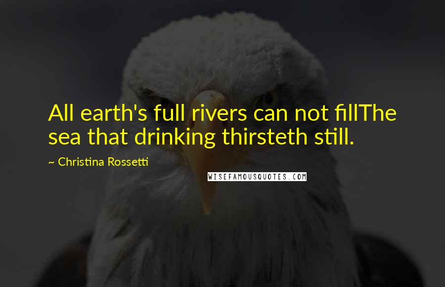 Christina Rossetti Quotes: All earth's full rivers can not fillThe sea that drinking thirsteth still.