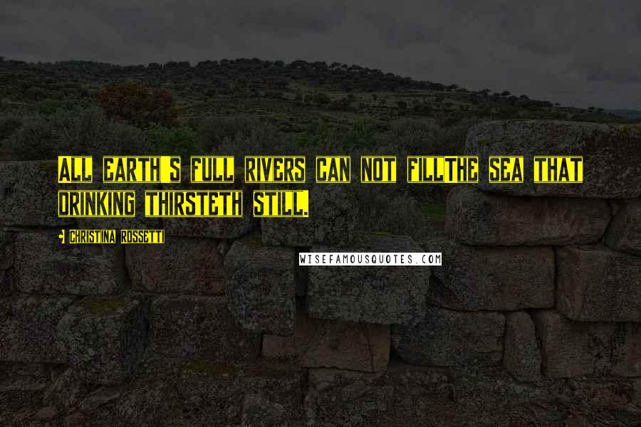 Christina Rossetti Quotes: All earth's full rivers can not fillThe sea that drinking thirsteth still.