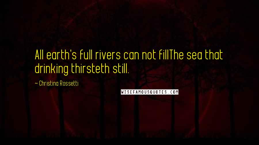 Christina Rossetti Quotes: All earth's full rivers can not fillThe sea that drinking thirsteth still.