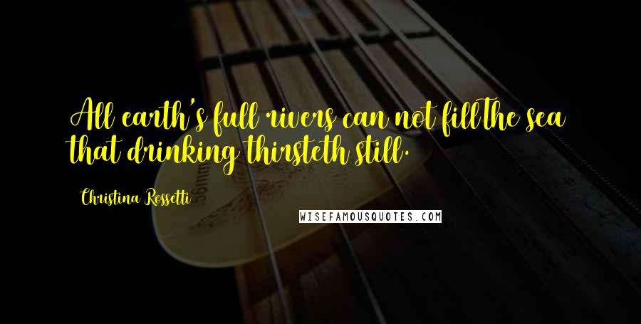 Christina Rossetti Quotes: All earth's full rivers can not fillThe sea that drinking thirsteth still.