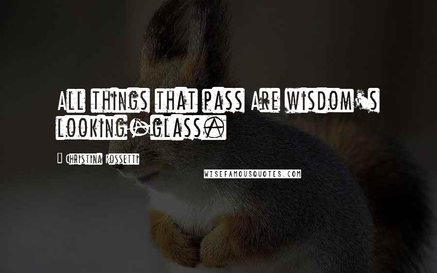 Christina Rossetti Quotes: All things that pass Are wisdom's looking-glass.