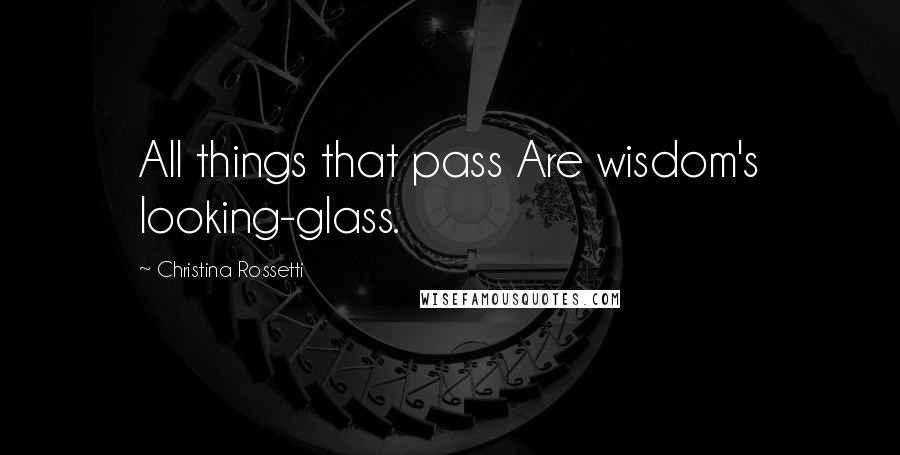 Christina Rossetti Quotes: All things that pass Are wisdom's looking-glass.