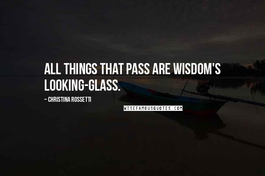 Christina Rossetti Quotes: All things that pass Are wisdom's looking-glass.