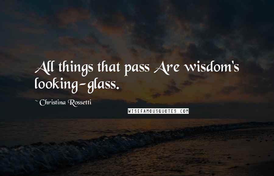 Christina Rossetti Quotes: All things that pass Are wisdom's looking-glass.