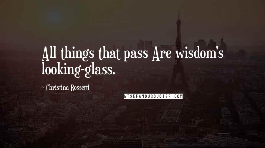 Christina Rossetti Quotes: All things that pass Are wisdom's looking-glass.