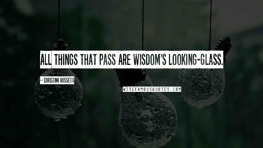 Christina Rossetti Quotes: All things that pass Are wisdom's looking-glass.