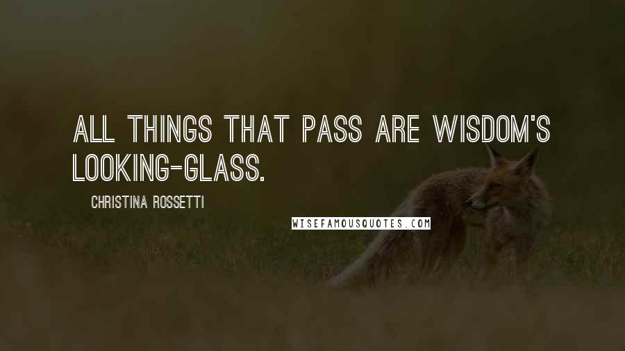 Christina Rossetti Quotes: All things that pass Are wisdom's looking-glass.