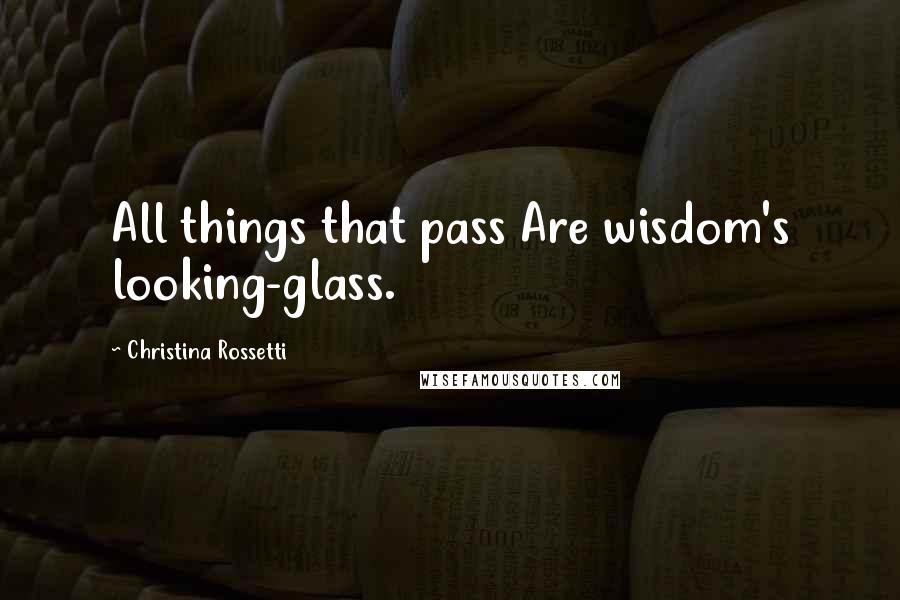 Christina Rossetti Quotes: All things that pass Are wisdom's looking-glass.