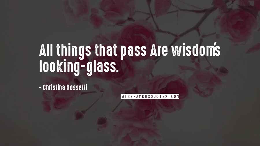 Christina Rossetti Quotes: All things that pass Are wisdom's looking-glass.