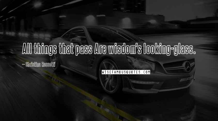 Christina Rossetti Quotes: All things that pass Are wisdom's looking-glass.