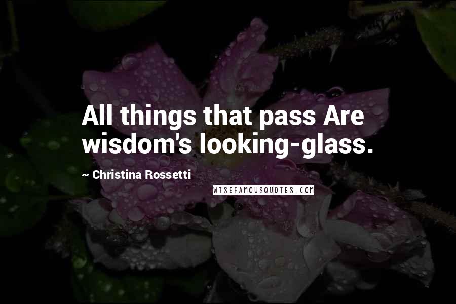 Christina Rossetti Quotes: All things that pass Are wisdom's looking-glass.