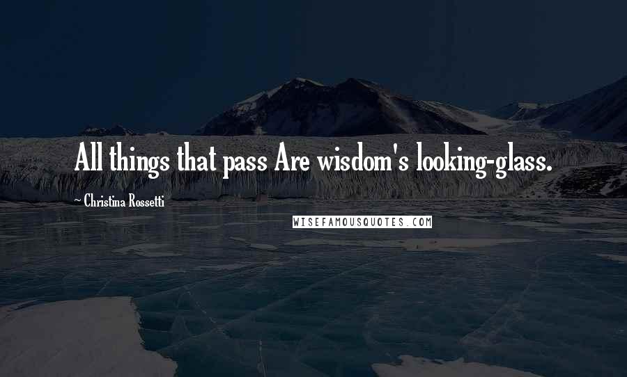 Christina Rossetti Quotes: All things that pass Are wisdom's looking-glass.