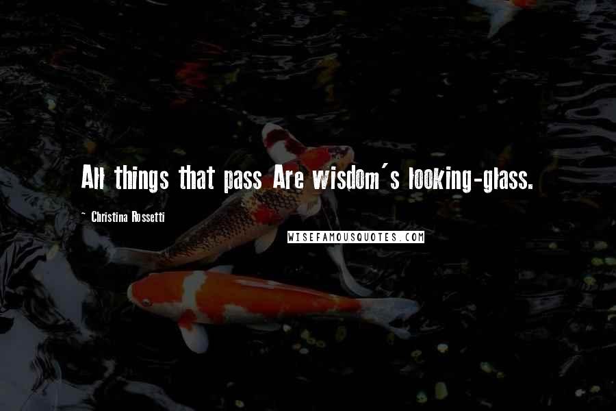 Christina Rossetti Quotes: All things that pass Are wisdom's looking-glass.
