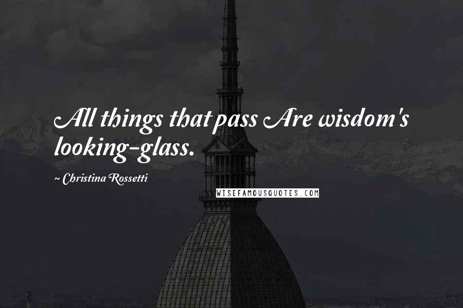 Christina Rossetti Quotes: All things that pass Are wisdom's looking-glass.