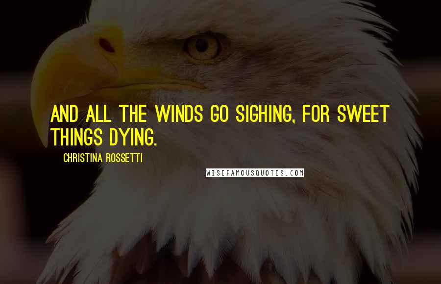 Christina Rossetti Quotes: And all the winds go sighing, for sweet things dying.